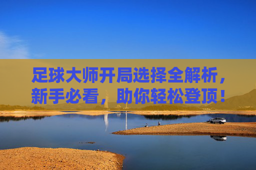足球大师开局选择全解析,新手必看,助你轻松登顶!