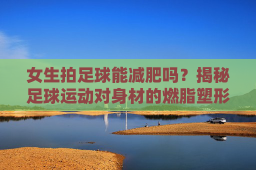 女生拍足球能减肥吗?揭秘足球运动对身材的燃脂塑形效果