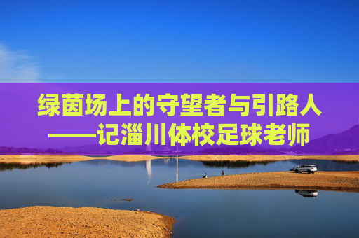 绿茵场上的守望者与引路人——记淄川体校足球老师