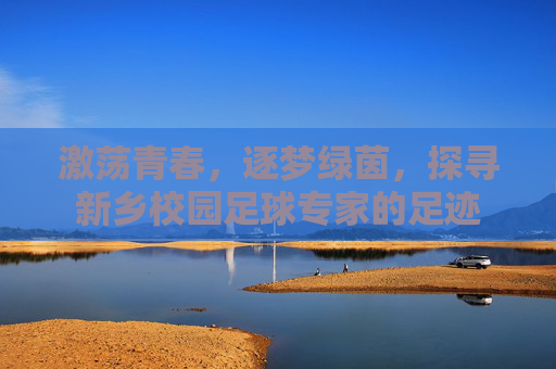 激荡青春，逐梦绿茵，探寻新乡校园足球专家的足迹