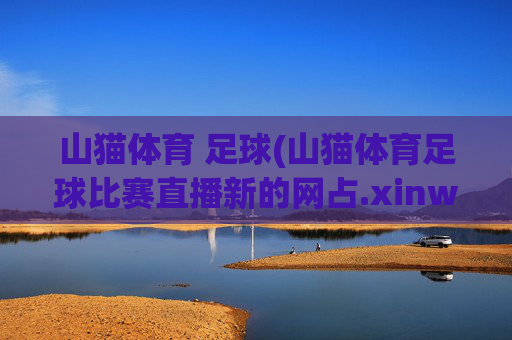 山猫体育 足球(山猫体育足球比赛直播新的网占.xinw-ang.中国)