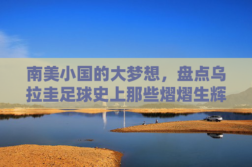 南美小国的大梦想，盘点乌拉圭足球史上那些熠熠生辉的巨星