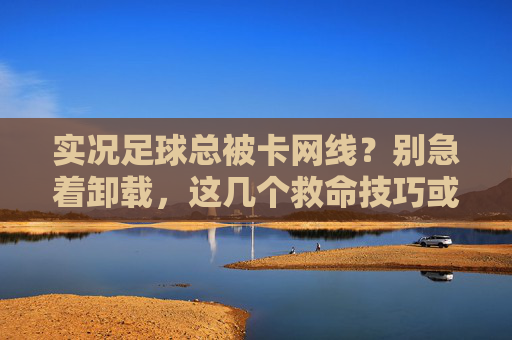 实况足球总被卡网线?别急着卸载,这几个救命技巧或许能救你一命