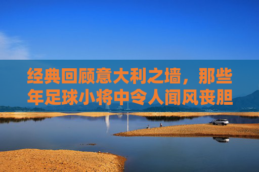 经典回顾意大利之墙,那些年足球小将中令人闻风丧胆的意大利门将