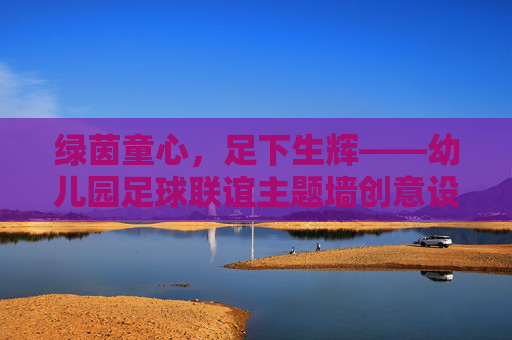 绿茵童心，足下生辉——幼儿园足球联谊主题墙创意设计方案