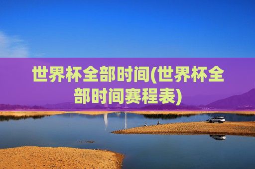 世界杯全部时间(世界杯全部时间赛程表)