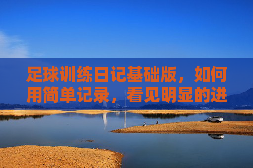 足球训练日记基础版,如何用简单记录,看见明显的进步