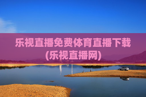 乐视直播免费体育直播下载(乐视直播网)