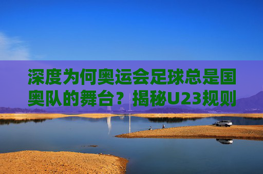 深度为何奥运会足球总是国奥队的舞台?揭秘U23规则的独特魅力