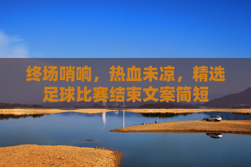 终场哨响,热血未凉,精选足球比赛结束文案简短