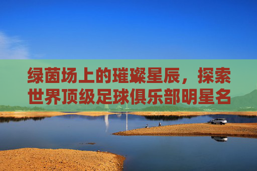 绿茵场上的璀璨星辰,探索世界顶级足球俱乐部明星名字英文