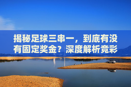 揭秘足球三串一,到底有没有固定奖金?深度解析竞彩组合投注的赔率规则