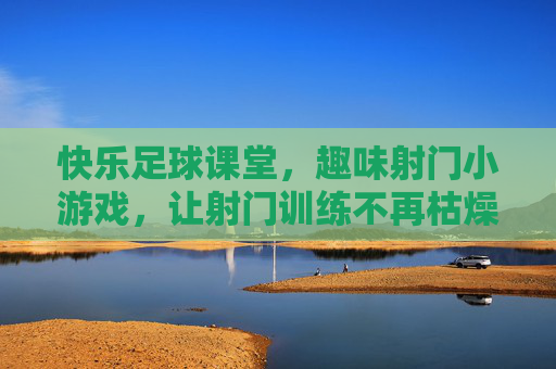 快乐足球课堂,趣味射门小游戏,让射门训练不再枯燥