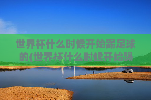 世界杯什么时候开始踢足球的(世界杯什么时候开始踢足球的呢)