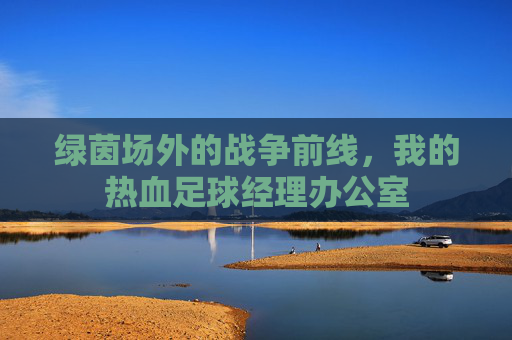 绿茵场外的战争前线，我的热血足球经理办公室