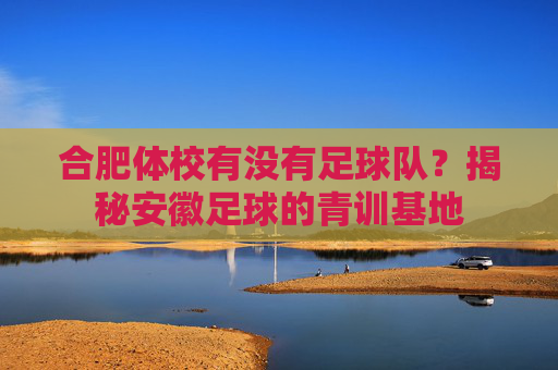 合肥体校有没有足球队?揭秘安徽足球的青训基地
