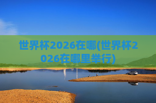 世界杯2026在哪(世界杯2026在哪里举行)