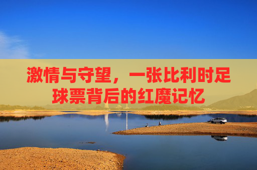 激情与守望,一张比利时足球票背后的红魔记忆