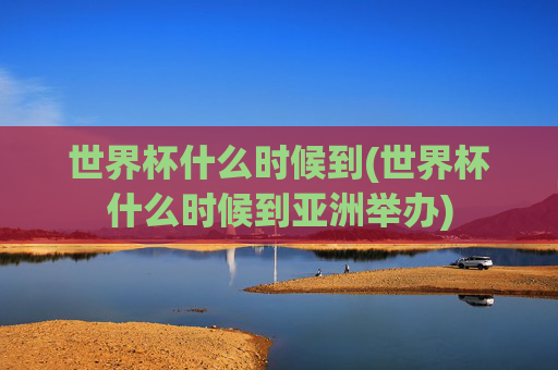 世界杯什么时候到(世界杯什么时候到亚洲举办)