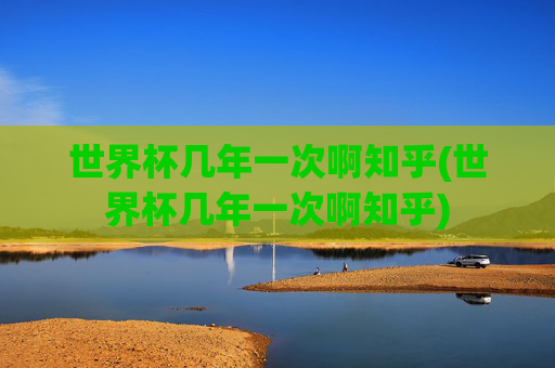 世界杯几年一次啊知乎(世界杯几年一次啊知乎)
