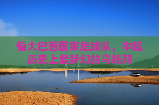 恒大巴西国家足球队，中超历史上最梦幻的乌托邦