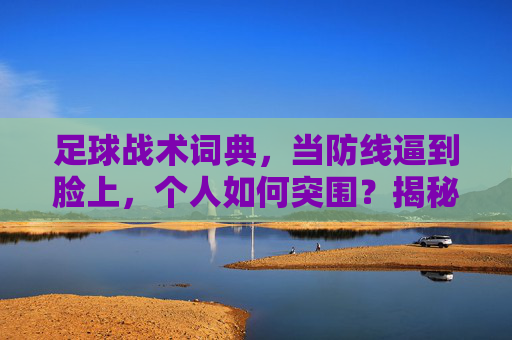 足球战术词典，当防线逼到脸上，个人如何突围？揭秘1v1与单兵作战