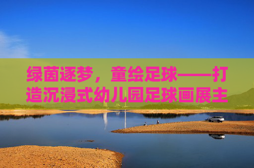 绿茵逐梦，童绘足球——打造沉浸式幼儿园足球画展主题墙
