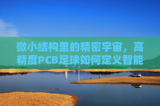 微小结构里的精密宇宙,高精度PCB足球如何定义智能竞技