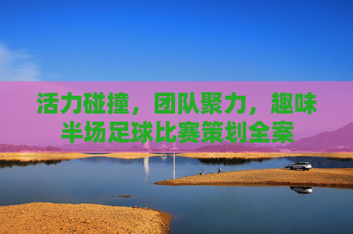 活力碰撞,团队聚力,趣味半场足球比赛策划全案
