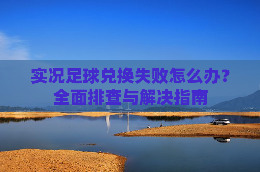 实况足球兑换失败怎么办？全面排查与解决指南