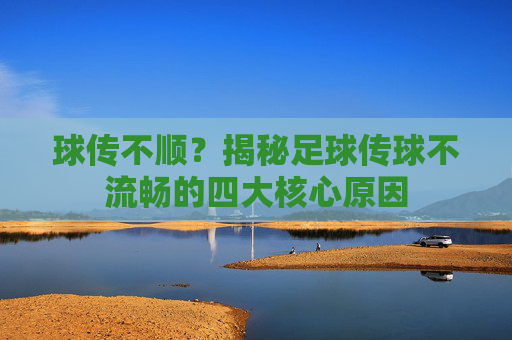 球传不顺?揭秘足球传球不流畅的四大核心原因