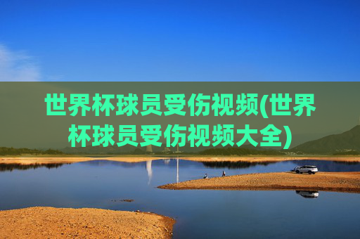 世界杯球员受伤视频(世界杯球员受伤视频大全)