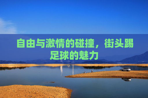 自由与激情的碰撞，街头踢足球的魅力