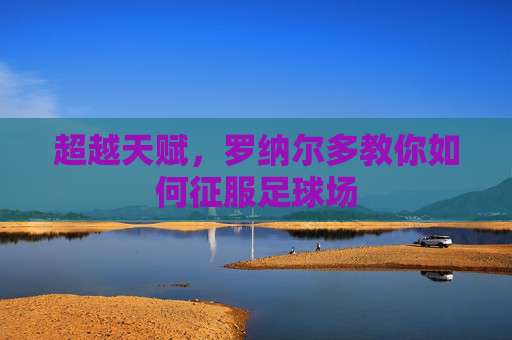 超越天赋,罗纳尔多教你如何征服足球场