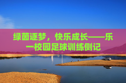 绿茵逐梦，快乐成长——乐一校园足球训练侧记