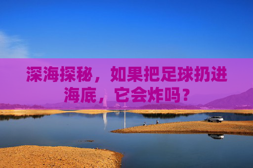 深海探秘,如果把足球扔进海底,它会炸吗?