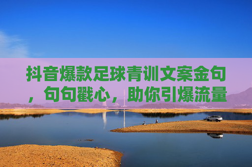 抖音爆款足球青训文案金句,句句戳心,助你引爆流量!