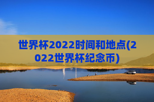 世界杯2022时间和地点(2022世界杯纪念币)