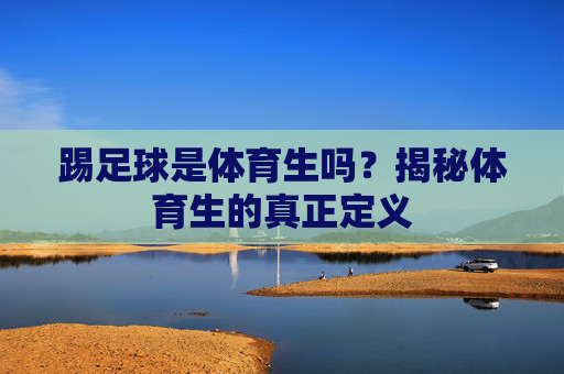 踢足球是体育生吗?揭秘体育生的真正定义