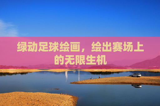 绿动足球绘画,绘出赛场上的无限生机