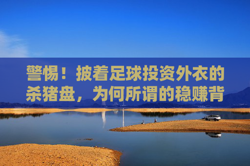 警惕!披着足球投资外衣的杀猪盘,为何所谓的稳赚背后全是陷阱?