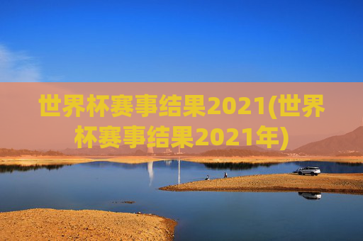 世界杯赛事结果2021(世界杯赛事结果2021年)
