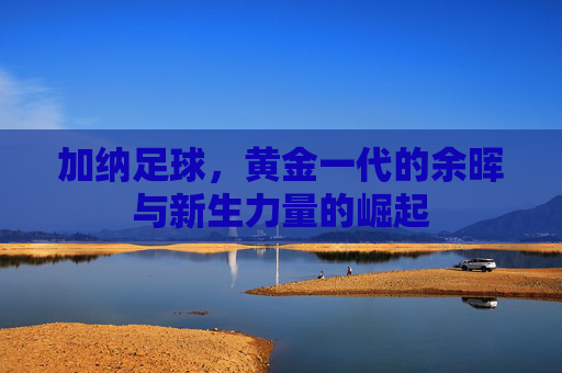 加纳足球,黄金一代的余晖与新生力量的崛起