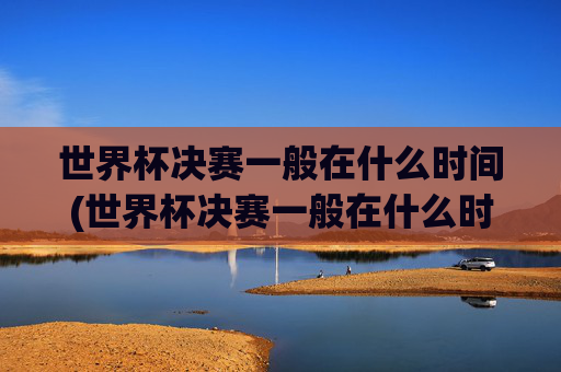 世界杯决赛一般在什么时间(世界杯决赛一般在什么时间举行)