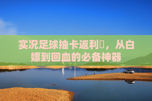 实况足球抽卡返利劵,从白嫖到回血的必备神器