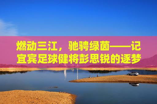 燃动三江,驰骋绿茵——记宜宾足球健将彭思锐的逐梦之路