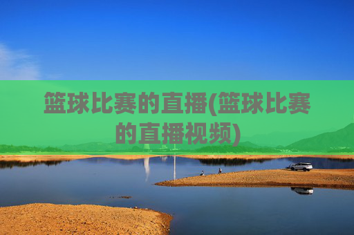 篮球比赛的直播(篮球比赛的直播视频)