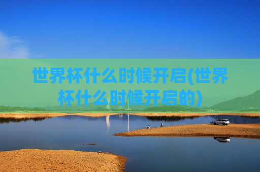 世界杯什么时候开启(世界杯什么时候开启的)