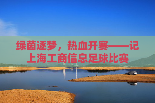 绿茵逐梦,热血开赛——记上海工商信息足球比赛