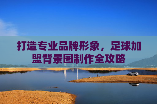 打造专业品牌形象,足球加盟背景图制作全攻略
